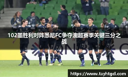 102墨胜利对阵悉尼FC争夺澳超赛季关键三分之战