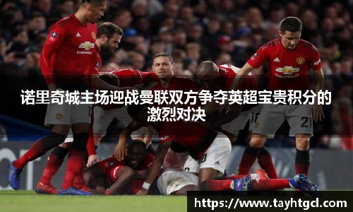 诺里奇城主场迎战曼联双方争夺英超宝贵积分的激烈对决