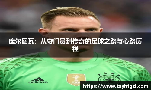 库尔图瓦：从守门员到传奇的足球之路与心路历程