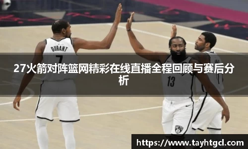 27火箭对阵篮网精彩在线直播全程回顾与赛后分析