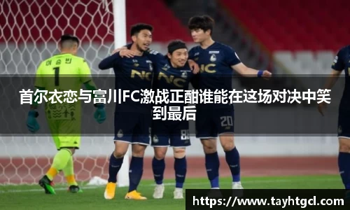 首尔衣恋与富川FC激战正酣谁能在这场对决中笑到最后