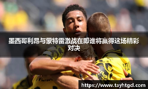 墨西哥利昂与蒙特雷激战在即谁将赢得这场精彩对决