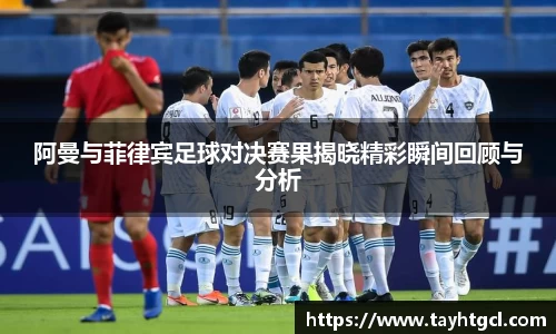 阿曼与菲律宾足球对决赛果揭晓精彩瞬间回顾与分析