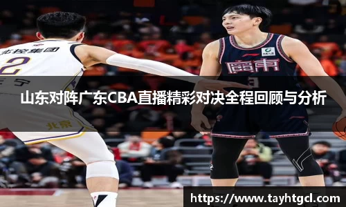 山东对阵广东CBA直播精彩对决全程回顾与分析