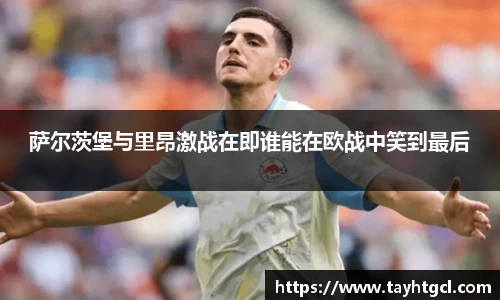 萨尔茨堡与里昂激战在即谁能在欧战中笑到最后