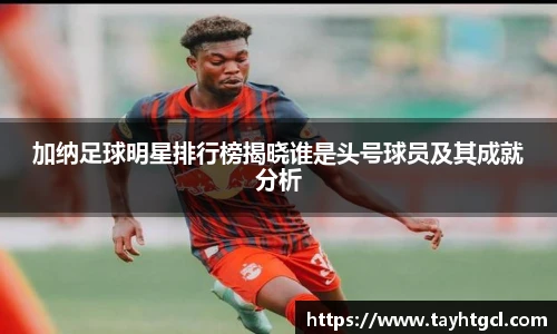 加纳足球明星排行榜揭晓谁是头号球员及其成就分析