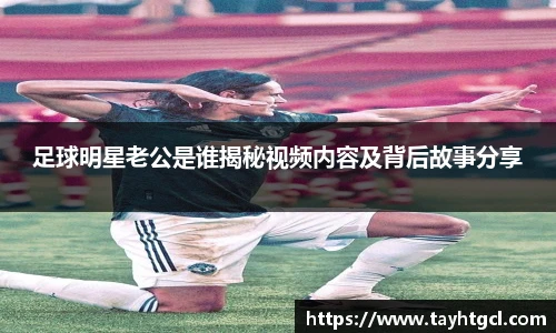 足球明星老公是谁揭秘视频内容及背后故事分享
